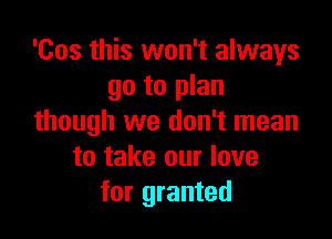 'Cos this won't always
go to plan

though we don't mean
to take our love
for granted