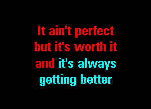 It ain't perfect
but it's worth it

and it's always
getting better
