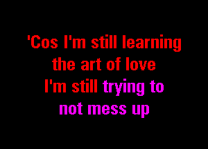 'Cos I'm still learning
the art of love

I'm still trying to
not mess up