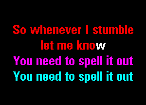 So whenever I stumble
let me know

You need to spell it out
You need to spell it out