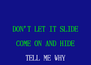 DON T LET IT SLIDE
COME ON AND HIDE
TELL ME WHY