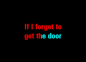 If I forget to

get the door