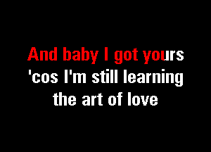 And baby I got yours

'cos I'm still learning
1