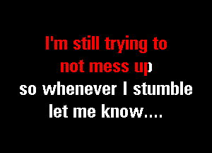 I'm still trying to
not mess up

so whenever I stumble
let me know....