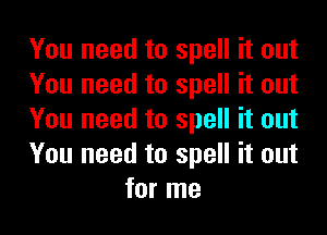 You need to spell it out

You need to spell it out

You need to spell it out

You need to spell it out
for me