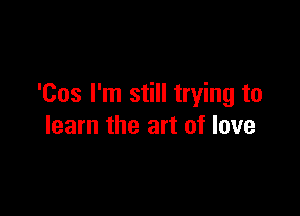 'Cos I'm still trying to

learn the art of love