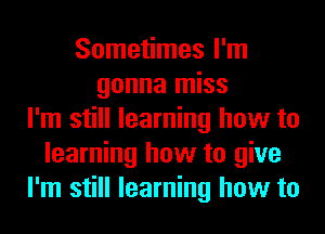 Sometimes I'm
gonna miss
I'm still learning how to
learning how to give
I'm still learning how to
