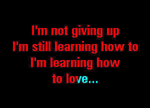 I'm not giving up
I'm still learning how to

I'm learning how
to love...