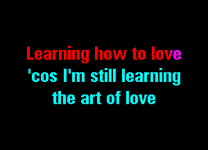 Learning how to love

'cos I'm still learning
the art of love