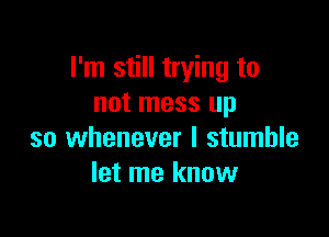 I'm still trying to
not mess up

so whenever I stumble
let me know