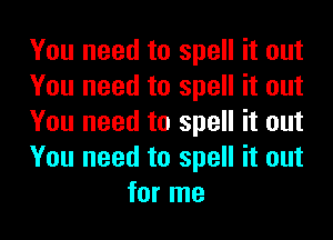 You need to spell it out

You need to spell it out

You need to spell it out

You need to spell it out
for me