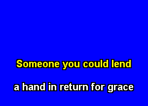 Someone you could lend

a hand in return for grace