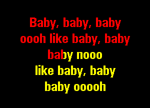 Baby,hahy.hahy
oooh like baby. baby

baby nooo
like baby, baby
baby ooooh