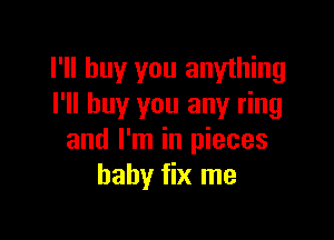 I'll buy you anything
I'll buy you any ring

and I'm in pieces
baby fix me