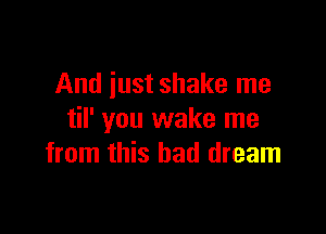 And just shake me

til' you wake me
from this bad dream