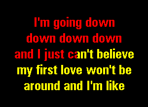 I'm going down
down down down
and I iust can't believe
my first love won't be
around and I'm like