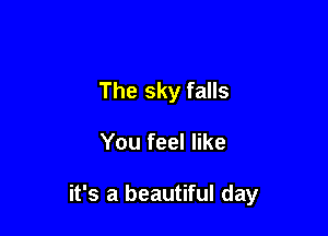 The sky falls

You feel like

it's a beautiful day