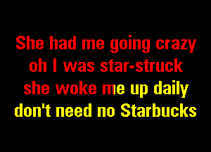 She had me going crazy
oh I was star-struck
she woke me up daily
don't need no Starbucks