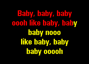 Baby,hahy.hahy
oooh like baby. baby

baby nooo
like baby, baby
baby ooooh