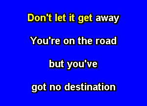 Don't let it get away

You're on the road
but you've

got no destination