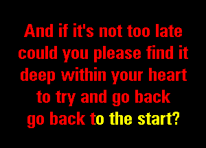 And if it's not too late
could you please find it
deep within your heart

to try and go back
go back to the start?