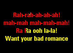 Rah-rah-ah-ah-ah!
mah-mah mah-mah-mah!
Ra Ra ooh la-la!
Want your bad romance