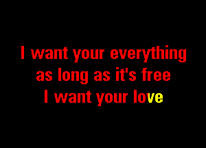 I want your everything

as long as it's free
I want your love