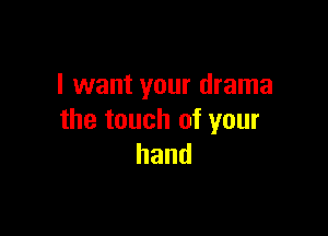 I want your drama

the touch of your
hand
