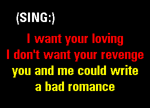 (SINGE)

I want your loving
I don't want your revenge
you and me could write
a had romance