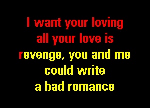 I want your loving
all your love is

revenge, you and me
could write
a had romance