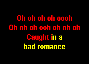 Oh oh oh oh oooh
Oh oh oh ooh oh oh oh

Caught in a
had romance