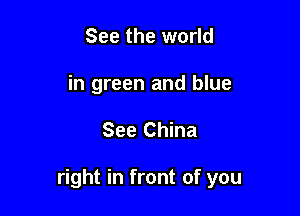 See the world
in green and blue

See China

right in front of you