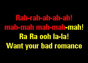 Rah-rah-ah-ah-ah!
mah-mah mah-mah-mah!
Ra Ra ooh la-la!
Want your bad romance