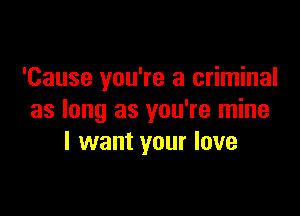 'Cause you're a criminal

as long as you're mine
I want your love