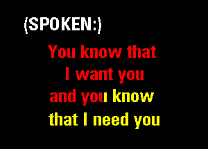 (SPOKENQ
You know that

I want you
and you know

that I need you
