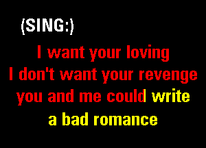 (SINGE)

I want your loving
I don't want your revenge
you and me could write

a had romance