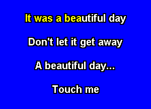 It was a beautiful day

Don't let it get away
A beautiful day...

Touch me