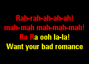 Rah-rah-ah-ah-ah!
mah-mah mah-mah-mah!
Ra Ra ooh la-la!
Want your bad romance