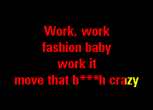 Work, work
fashion baby

work it
move that bmeeh crazy