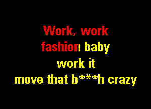 Work, work
fashion baby

work it
move that bmeeh crazy
