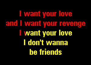 I want your love
and I want your revenge

I want your love
I don't wanna
be friends
