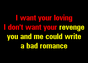 I want your loving
I don't want your revenge
you and me could write
a had romance