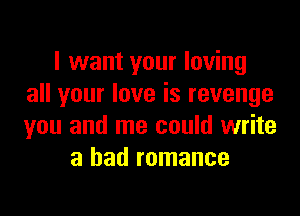 I want your loving
all your love is revenge

you and me could write
a bad romance