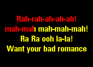 Rah-rah-ah-ah-ah!
mah-mah mah-mah-mah!
Ra Ra ooh la-la!
Want your bad romance