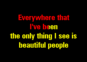 Everywhere that
I've been

the only thing I see is
beautiful people