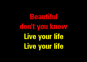 Beautiful
don't you know

Live your life
Live your life