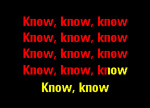Know. know, know
Know, know, know

Know. know, know
Know, know. know

Know, know