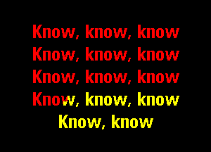 Know, know, know
Know, know, know

Know. know, know
Know, know. know
Know, know