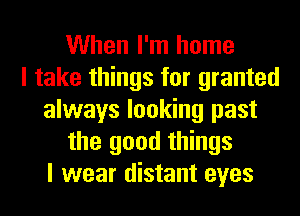 When I'm home
I take things for granted
always looking past
the good things
I wear distant eyes