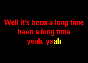 Well it's been a long time

been a long time
yeah,yeah